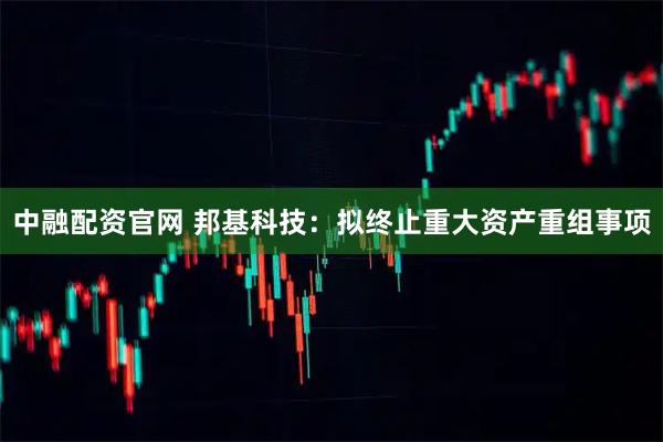 中融配资官网 邦基科技：拟终止重大资产重组事项