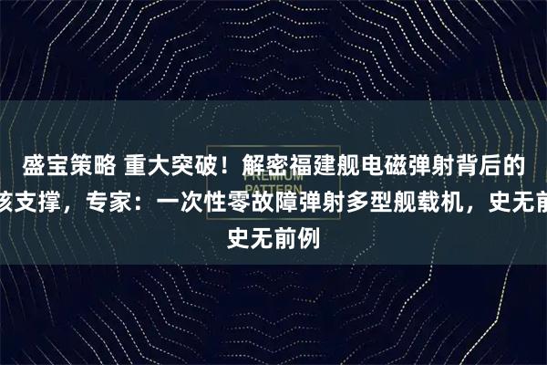 盛宝策略 重大突破！解密福建舰电磁弹射背后的硬核支撑，专家：一次性零故障弹射多型舰载机，史无前例