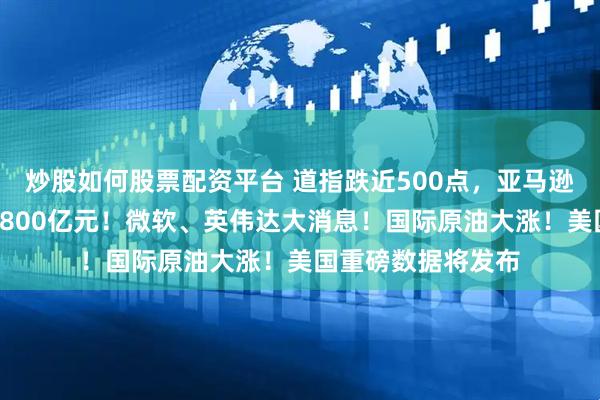 炒股如何股票配资平台 道指跌近500点，亚马逊市值一夜蒸发超7800亿元！微软、英伟达大消息！国际原油大涨！美国重磅数据将发布