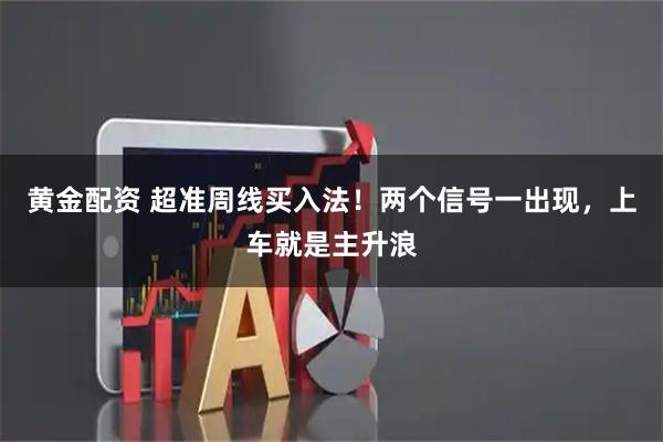 黄金配资 超准周线买入法！两个信号一出现，上车就是主升浪