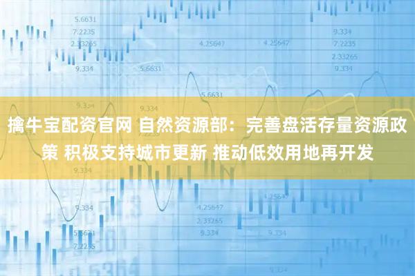 擒牛宝配资官网 自然资源部：完善盘活存量资源政策 积极支持城市更新 推动低效用地再开发