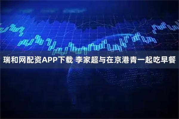 瑞和网配资APP下载 李家超与在京港青一起吃早餐