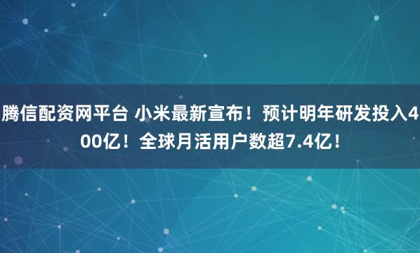 腾信配资网平台 小米最新宣布！预计明年研发投入400亿！全球月活用户数超7.4亿！