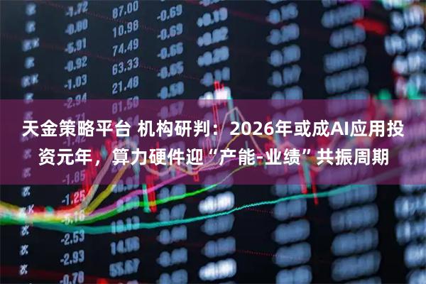 天金策略平台 机构研判：2026年或成AI应用投资元年，算力硬件迎“产能-业绩”共振周期