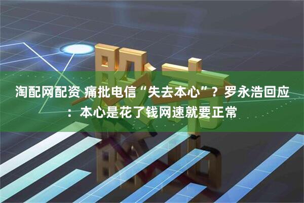 淘配网配资 痛批电信“失去本心”？罗永浩回应：本心是花了钱网速就要正常