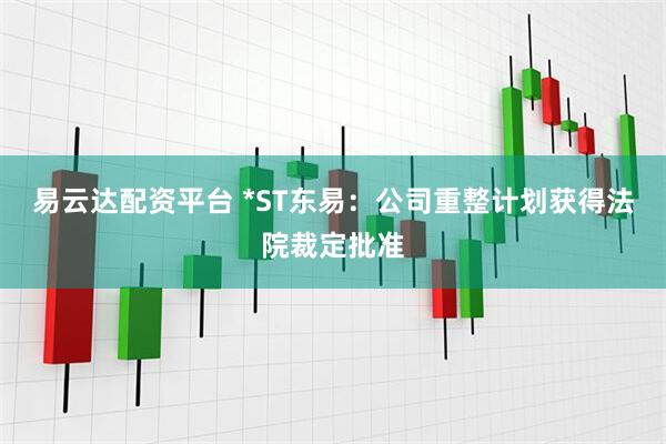易云达配资平台 *ST东易：公司重整计划获得法院裁定批准