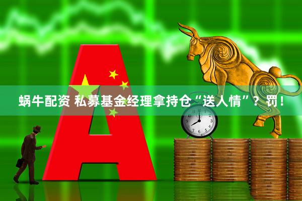 蜗牛配资 私募基金经理拿持仓“送人情”？罚！