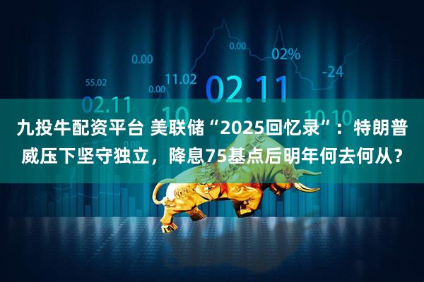 九投牛配资平台 美联储“2025回忆录”：特朗普威压下坚守独立，降息75基点后明年何去何从？