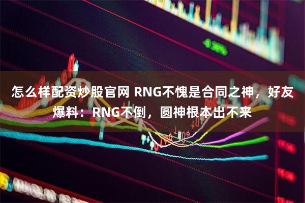 怎么样配资炒股官网 RNG不愧是合同之神，好友爆料：RNG不倒，圆神根本出不来