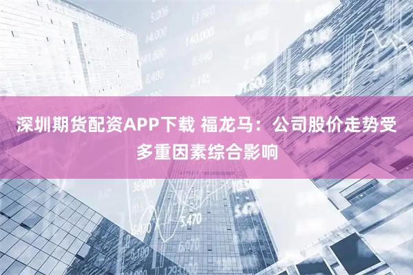 深圳期货配资APP下载 福龙马：公司股价走势受多重因素综合影响