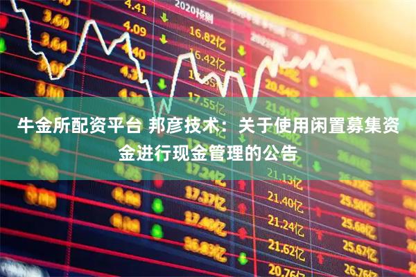 牛金所配资平台 邦彦技术：关于使用闲置募集资金进行现金管理的公告