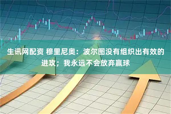 生讯网配资 穆里尼奥：波尔图没有组织出有效的进攻；我永远不会放弃赢球