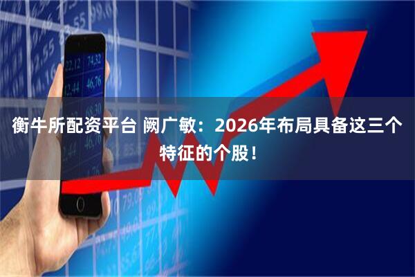 衡牛所配资平台 阙广敏：2026年布局具备这三个特征的个股！