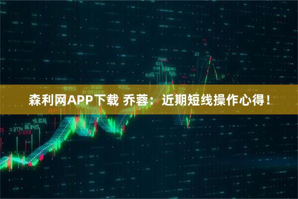 森利网APP下载 乔蓉：近期短线操作心得！