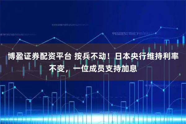 博盈证券配资平台 按兵不动！日本央行维持利率不变，一位成员支持加息