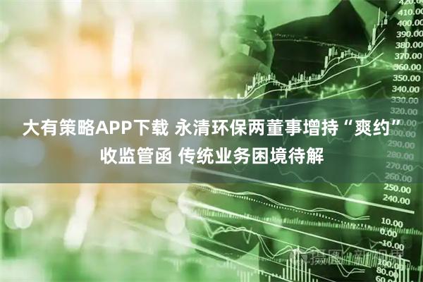 大有策略APP下载 永清环保两董事增持“爽约”收监管函 传统业务困境待解