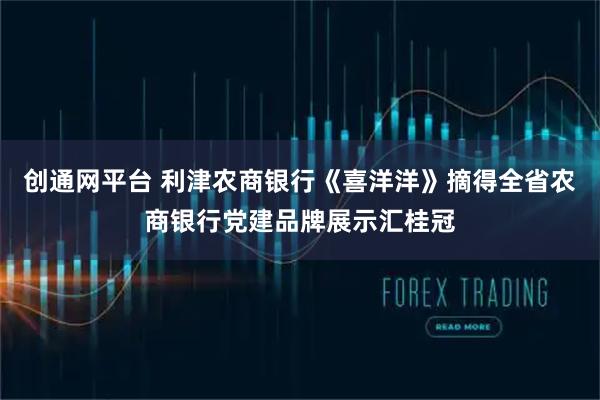 创通网平台 利津农商银行《喜洋洋》摘得全省农商银行党建品牌展示汇桂冠