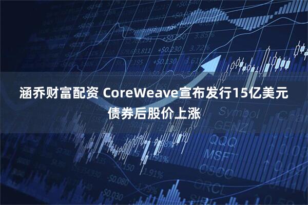涵乔财富配资 CoreWeave宣布发行15亿美元债券后股价上涨