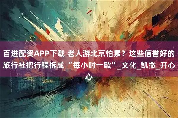 百进配资APP下载 老人游北京怕累？这些信誉好的旅行社把行程拆成 “每小时一歇”_文化_凯撒_开心
