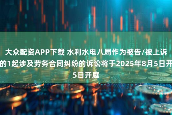 大众配资APP下载 水利水电八局作为被告/被上诉人的1起涉及劳务合同纠纷的诉讼将于2025年8月5日开庭