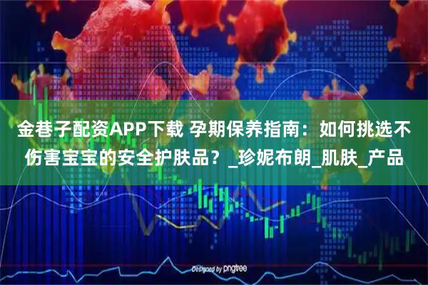 金巷子配资APP下载 孕期保养指南：如何挑选不伤害宝宝的安全护肤品？_珍妮布朗_肌肤_产品