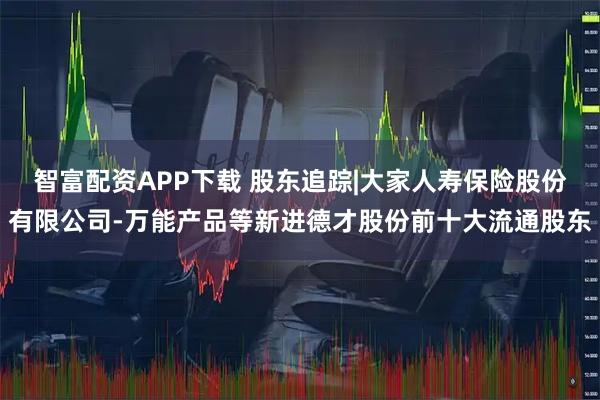 智富配资APP下载 股东追踪|大家人寿保险股份有限公司-万能产品等新进德才股份前十大流通股东