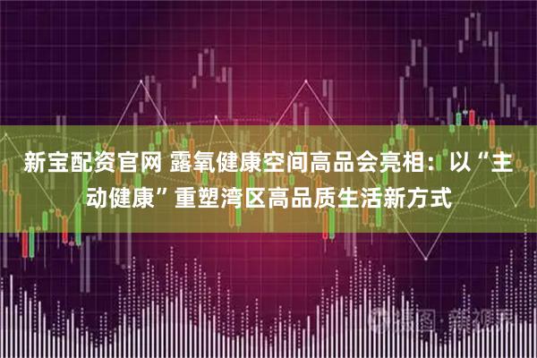 新宝配资官网 露氧健康空间高品会亮相：以“主动健康”重塑湾区高品质生活新方式