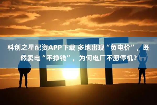 科创之星配资APP下载 多地出现“负电价”，既然卖电“不挣钱”，为何电厂不愿停机？