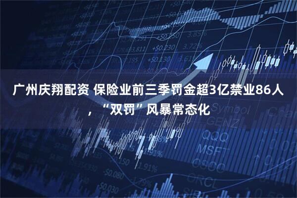 广州庆翔配资 保险业前三季罚金超3亿禁业86人，“双罚”风暴常态化