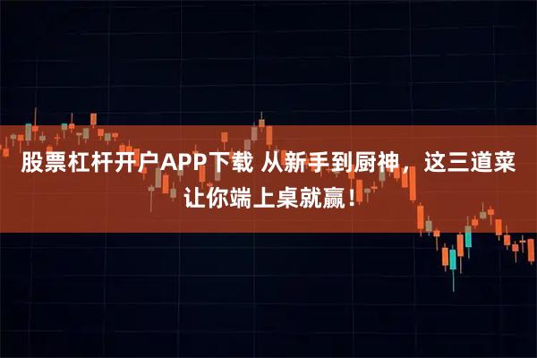 股票杠杆开户APP下载 从新手到厨神，这三道菜让你端上桌就赢！