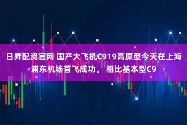 日昇配资官网 国产大飞机C919高原型今天在上海浦东机场首飞成功。 相比基本型C9